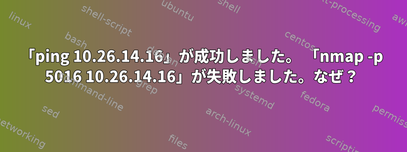 「ping 10.26.14.16」が成功しました。 「nmap -p 5016 10.26.14.16」が失敗しました。なぜ？