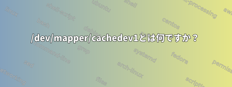 /dev/mapper/cachedev1とは何ですか？