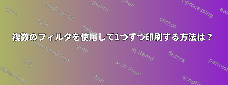 複数のフィルタを使用して1つずつ印刷する方法は？