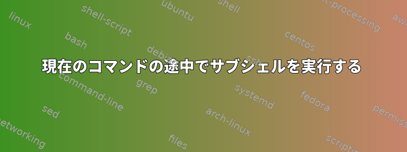 現在のコマンドの途中でサブシェルを実行する