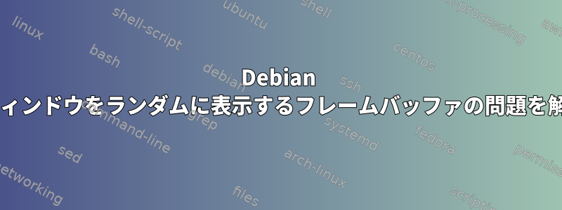 Debian XFCEで前のウィンドウをランダムに表示するフレームバッファの問題を解決するには？