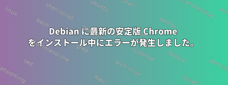 Debian に最新の安定版 Chrome をインストール中にエラーが発生しました。