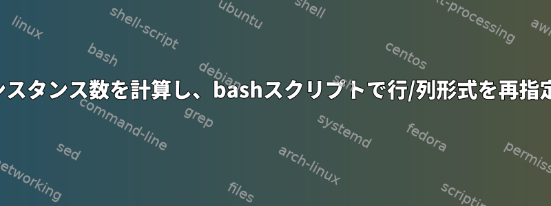 変数のインスタンス数を計算し、bashスクリプトで行/列形式を再指定します。