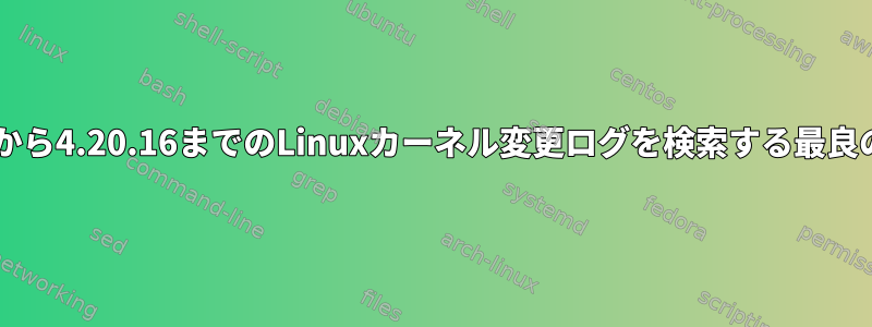 4.18.0から4.20.16までのLinuxカーネル変更ログを検索する最良の方法