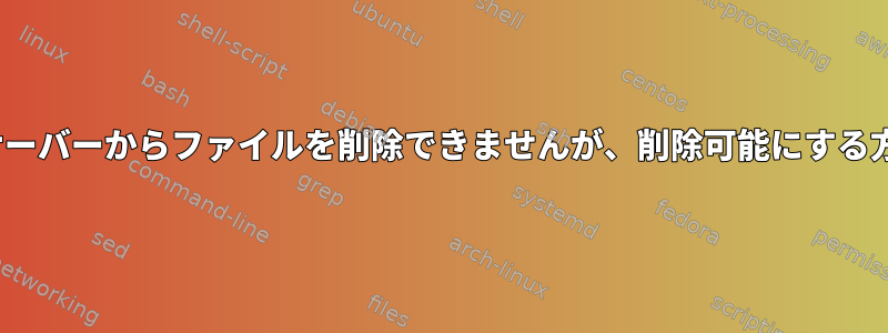 Linuxサーバーからファイルを削除できませんが、削除可能にする方法は？