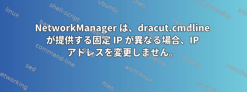 NetworkManager は、dracut.cmdline が提供する固定 IP が異なる場合、IP アドレスを変更しません。