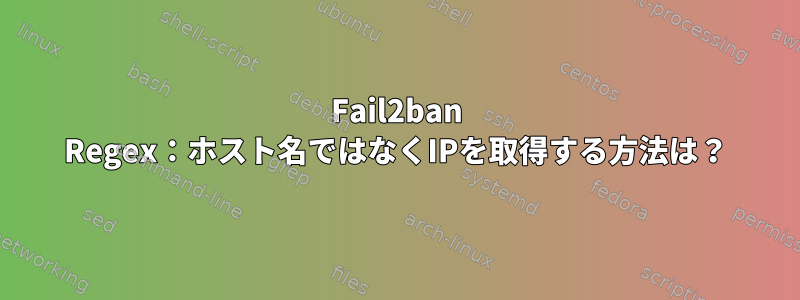 Fail2ban Regex：ホスト名ではなくIPを取得する方法は？