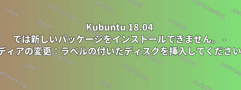 Kubuntu 18.04 では新しいパッケージをインストールできません。 - メディアの変更：ラベルの付いたディスクを挿入してください...