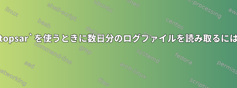 `atopsar`を使うときに数日分のログファイルを読み取るには？