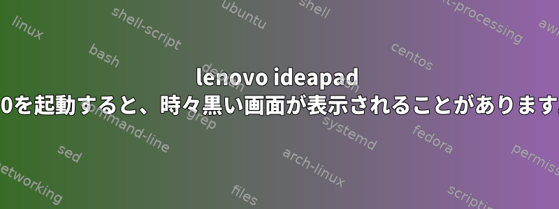 lenovo ideapad 320を起動すると、時々黒い画面が表示されることがあります。