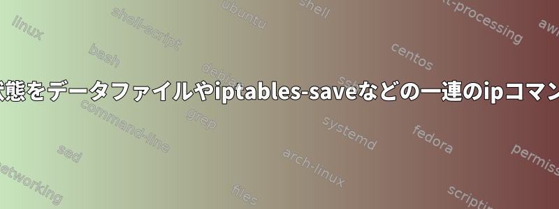 Linuxの現在のネットワーク構成状態をデータファイルやiptables-saveなどの一連のipコマンドに保存する方法はありますか？