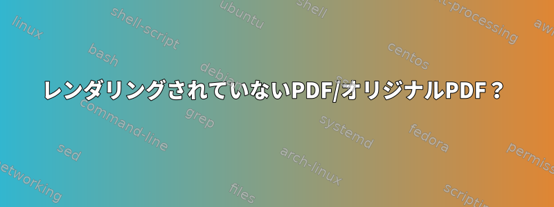 レンダリングされていないPDF/オリジナルPDF？