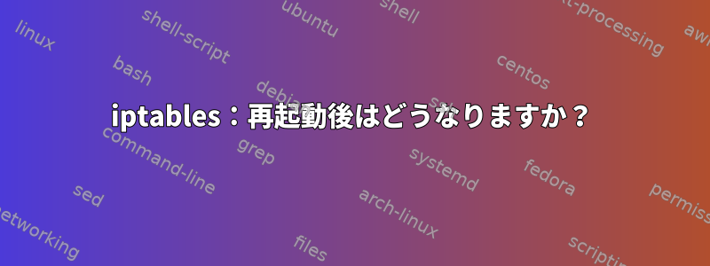 iptables：再起動後はどうなりますか？