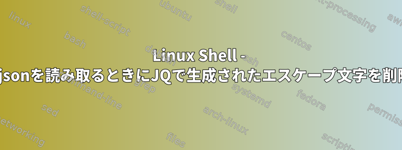 Linux Shell - sedを使用してjsonを読み取るときにJQで生成されたエスケープ文字を削除する方法は？