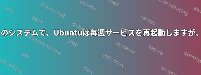 Debianベースのシステムで、Ubuntuは毎週サービスを再起動しますが、なぜですか？