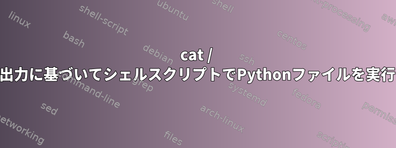 cat / awk出力に基づいてシェルスクリプトでPythonファイルを実行する