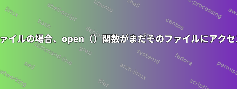 一部のファイルがダミーファイルの場合、open（）関数がまだそのファイルにアクセスできるのはなぜですか？