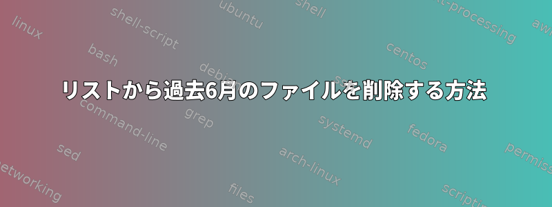 リストから過去6月のファイルを削除する方法