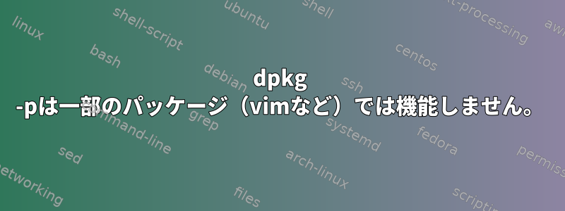 dpkg -pは一部のパッケージ（vimなど）では機能しません。