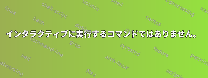 インタラクティブに実行するコマンドではありません。