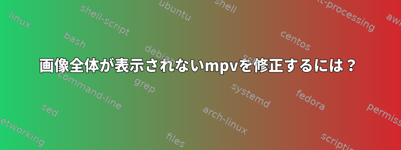 画像全体が表示されないmpvを修正するには？