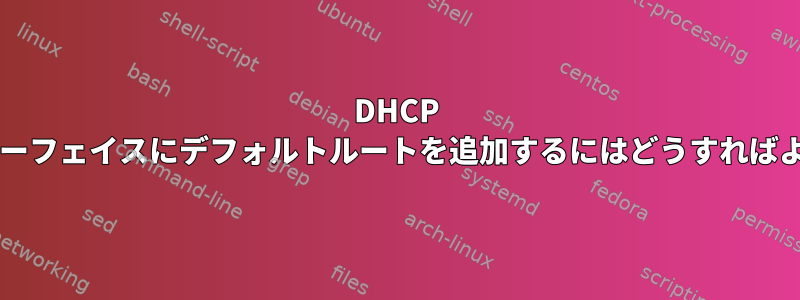 DHCP 対応インターフェイスにデフォルトルートを追加するにはどうすればよいですか?