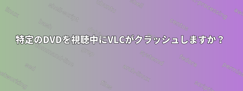 特定のDVDを視聴中にVLCがクラッシュしますか？