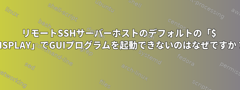 リモートSSHサーバーホストのデフォルトの「$ DISPLAY」でGUIプログラムを起動できないのはなぜですか？