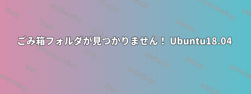 ごみ箱フォルダが見つかりません！ Ubuntu18.04