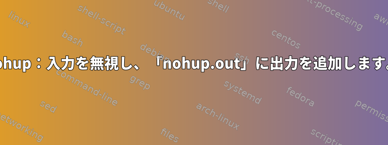 nohup：入力を無視し、「nohup.out」に出力を追加します。