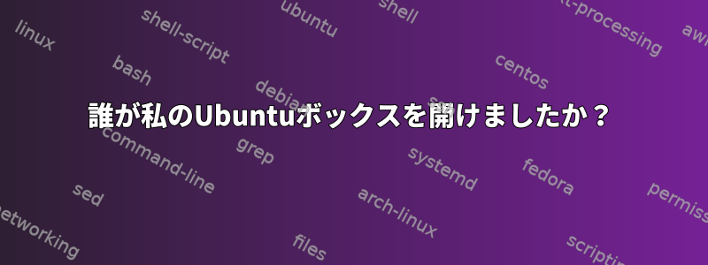 誰が私のUbuntuボックスを開けましたか？