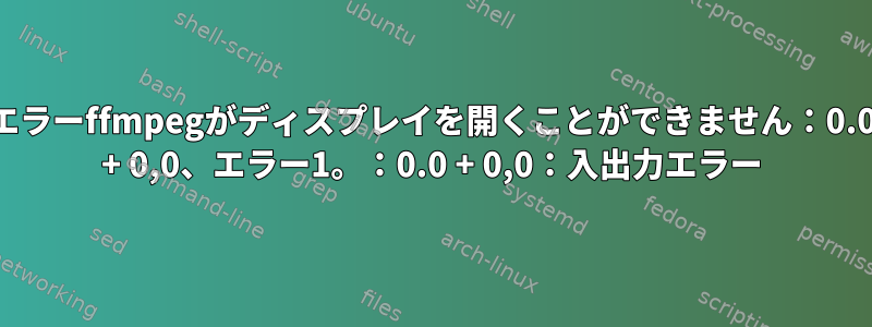 エラーffmpegがディスプレイを開くことができません：0.0 + 0,0、エラー1。：0.0 + 0,0：入出力エラー