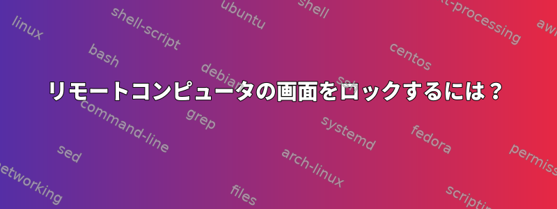 リモートコンピュータの画面をロックするには？