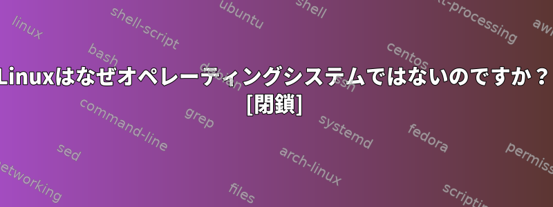 Linuxはなぜオペレーティングシステムではないのですか？ [閉鎖]