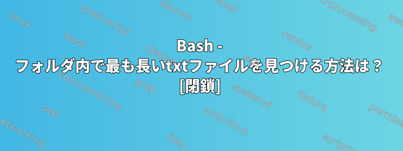 Bash - フォルダ内で最も長いtxtファイルを見つける方法は？ [閉鎖]