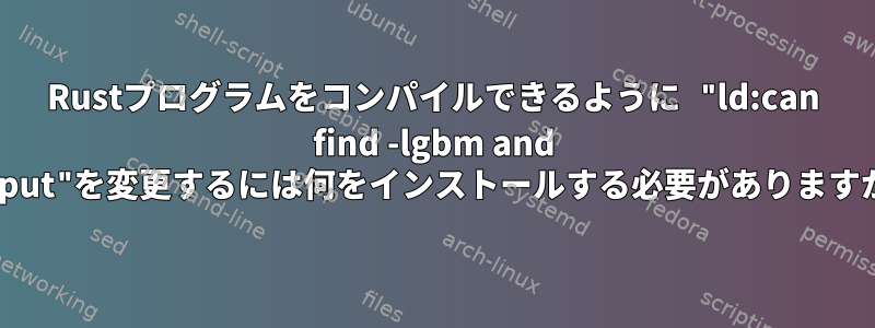 Rustプログラムをコンパイルできるように "ld:can find -lgbm and -linput"を変更するには何をインストールする必要がありますか？