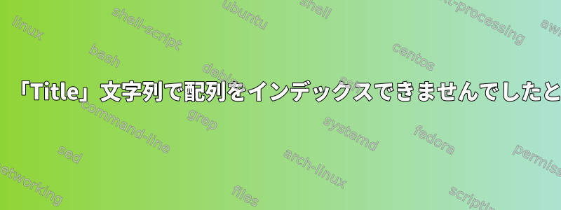 jqを使用してJSONデータを解析すると、「Title」文字列で配列をインデックスできませんでしたというエラーメッセージが表示されます。