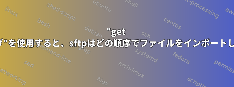 "get -rフォルダ"を使用すると、sftpはどの順序でファイルをインポートしますか？