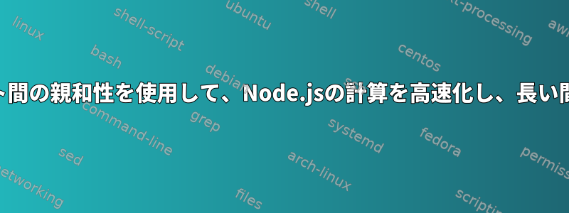 CPUとワークセット間の親和性を使用して、Node.jsの計算を高速化し、長い間ブロックします。