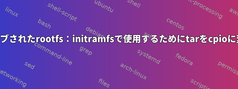 アーカイブされたrootfs：initramfsで使用するためにtarをcpioに変換する