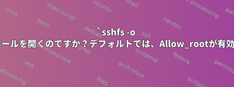 `sshfs -o allowed_root`はセキュリティホールを開くのですか？デフォルトでは、Allow_rootが有効になっていないのはなぜですか？