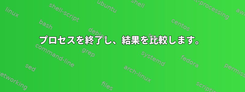 プロセスを終了し、結果を比較します。