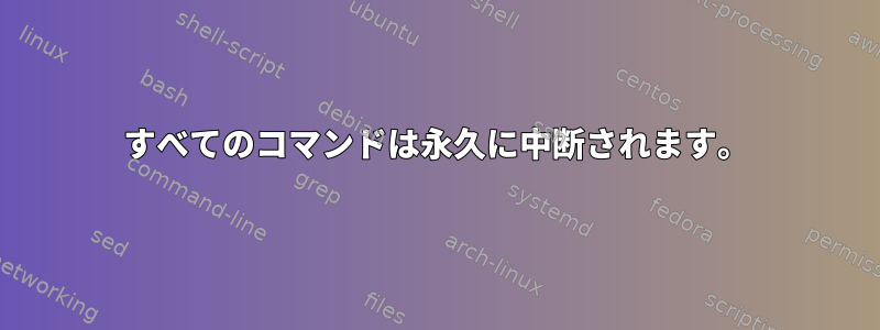 すべてのコマンドは永久に中断されます。