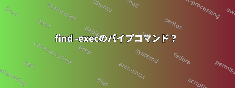 find -execのパイプコマンド？