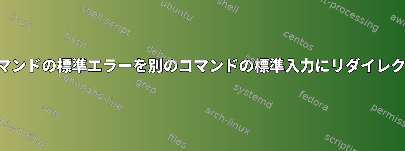 あるコマンドの標準エラーを別のコマンドの標準入力にリダイレクトする