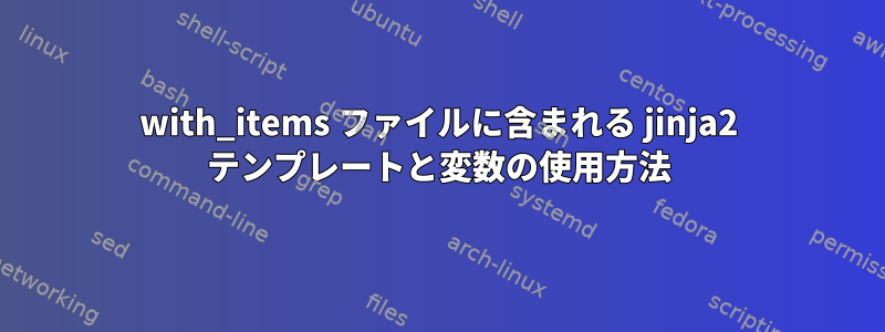 with_items ファイルに含まれる jinja2 テンプレートと変数の使用方法