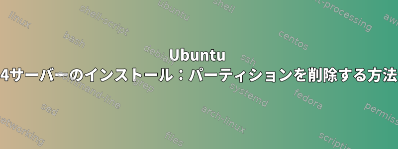 Ubuntu 20.04サーバーのインストール：パーティションを削除する方法は？