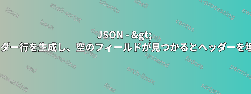 JSON - &gt; csvはヘッダー行を生成し、空のフィールドが見つかるとヘッダーを埋めます。