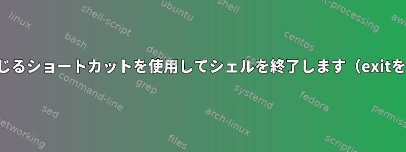 セッションを正しく閉じるショートカットを使用してシェルを終了します（exitを入力する代わりに）。