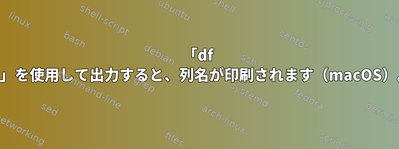 「df -h」を使用して出力すると、列名が印刷されます（macOS）。